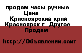  продам часы ручные › Цена ­ 500 - Красноярский край, Красноярск г. Другое » Продам   